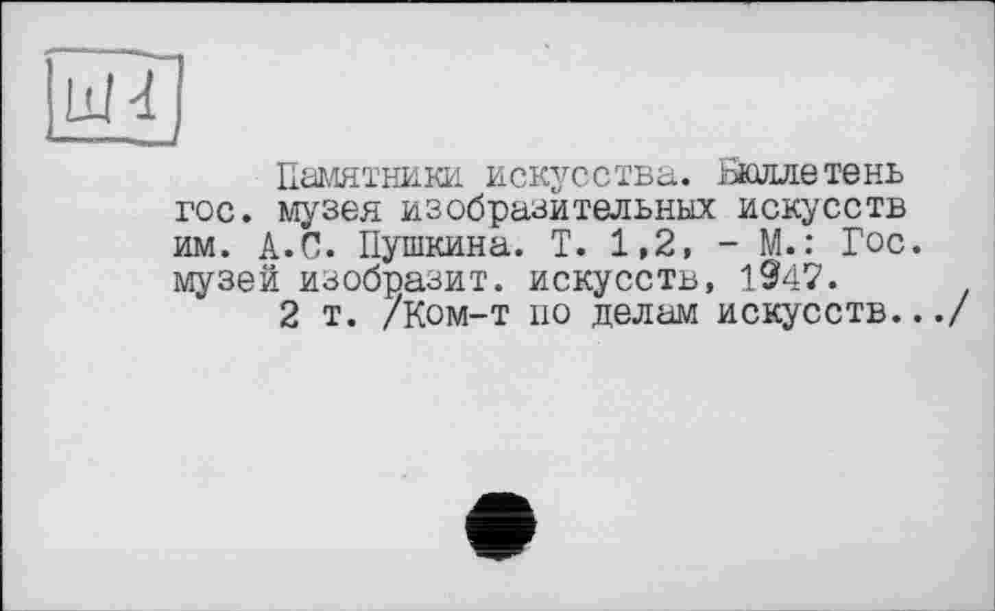 ﻿Памятники, искусства. Бюллетень гос. музея изобразительных искусств им. А.С. Пушкина. Т. 1,2, - М.: Гос. музей изобразит, искусств, 1947.
2 т. /Ком-т по делам искусств.../